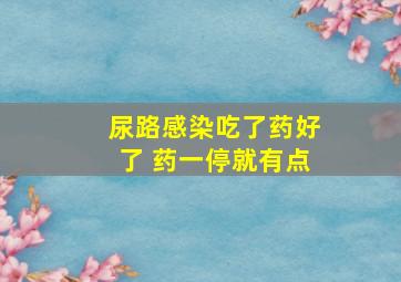 尿路感染吃了药好了 药一停就有点